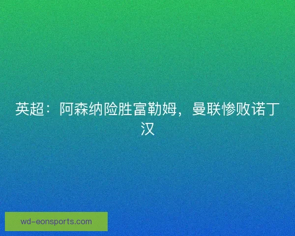 英超：阿森纳险胜富勒姆，曼联惨败诺丁汉