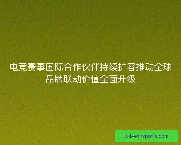 电竞赛事国际合作伙伴持续扩容推动全球品牌联动价值全面升级