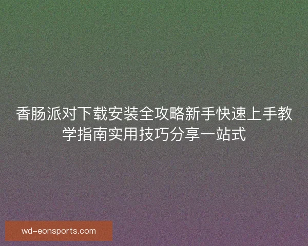 香肠派对下载安装全攻略新手快速上手教学指南实用技巧分享一站式
