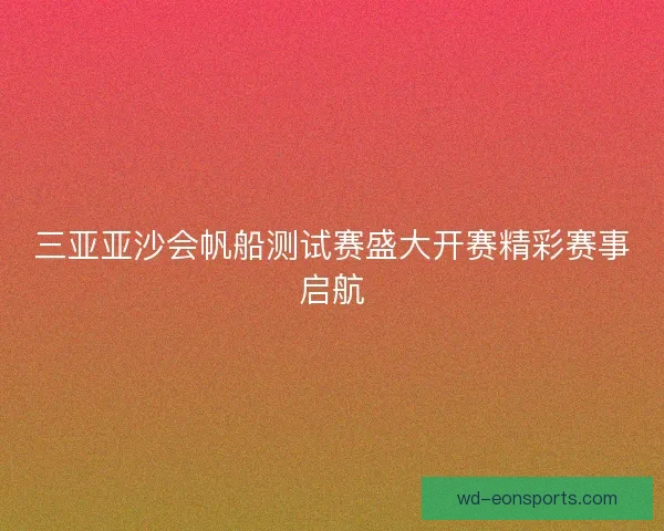 三亚亚沙会帆船测试赛盛大开赛精彩赛事启航