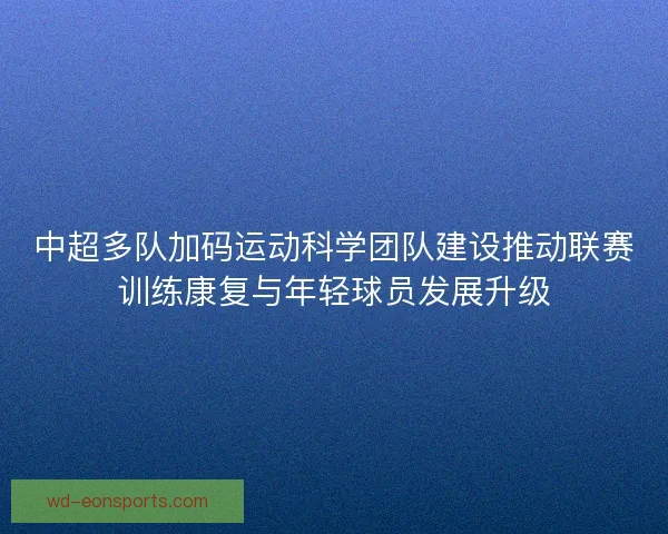 中超多队加码运动科学团队建设推动联赛训练康复与年轻球员发展升级