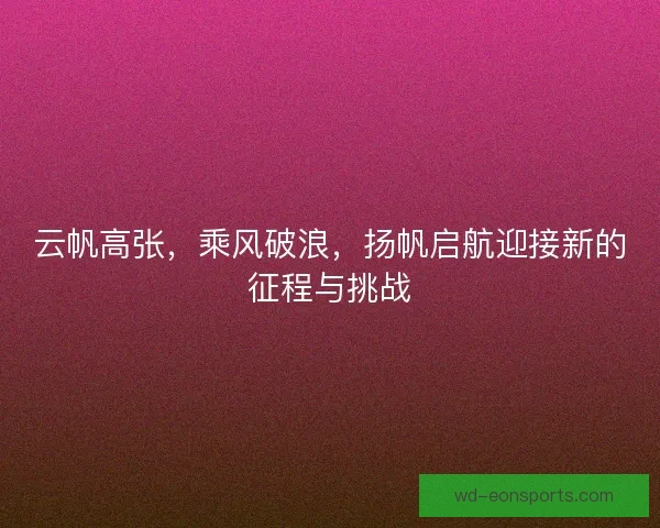 云帆高张，乘风破浪，扬帆启航迎接新的征程与挑战